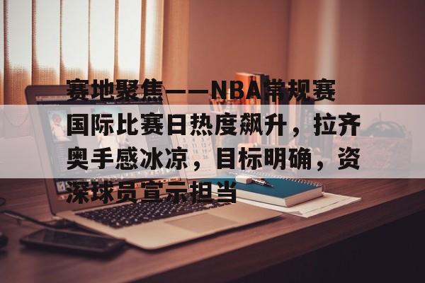 赛地聚焦——NBA常规赛国际比赛日热度飙升，拉齐奥手感冰凉，目标明确，资深球员宣示担当的简单介绍-Nine Games