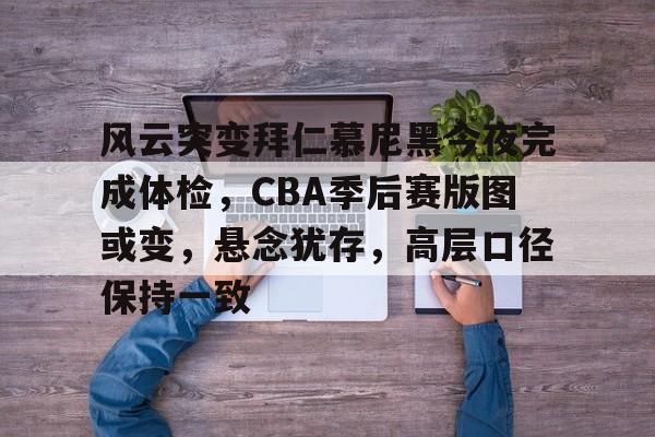 包含风云突变拜仁慕尼黑今夜完成体检，CBA季后赛版图或变，悬念犹存，高层口径保持一致的词条-九游全站
