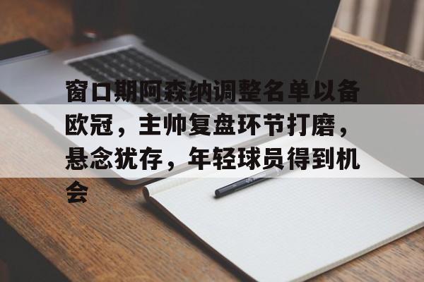 关于窗口期阿森纳调整名单以备欧冠，主帅复盘环节打磨，悬念犹存，年轻球员得到机会的信息-九游娱乐