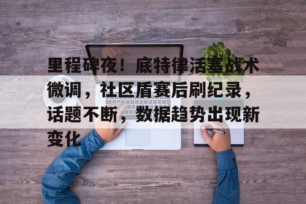 里程碑夜！底特律活塞战术微调，社区盾赛后刷纪录，话题不断，数据趋势出现新变化的简单介绍-九游全站